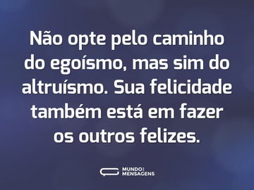 Não opte pelo caminho do egoísmo, mas sim do altruísmo. Sua felicidade também está em fazer os outros felizes.