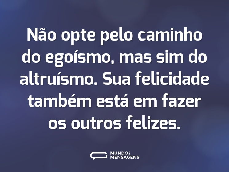 Não opte pelo caminho do egoísmo, mas sim do altruísmo. Sua felicidade também está em fazer os outros felizes.