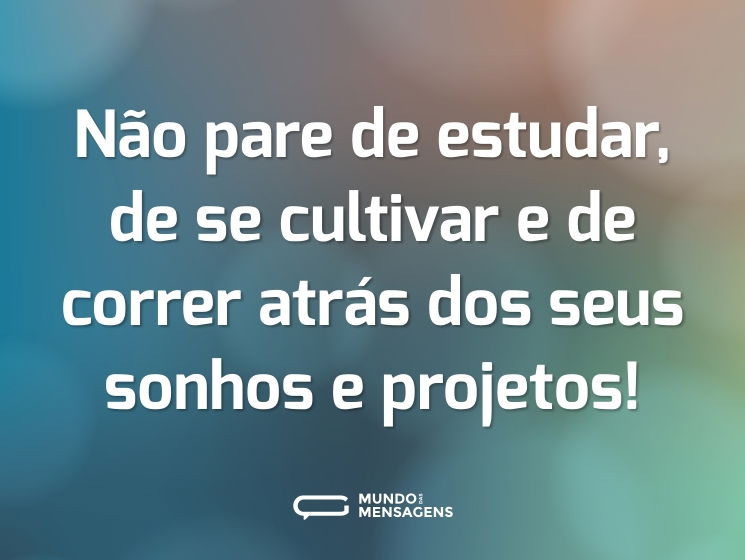 Não pare de estudar, de se cultivar e de correr atrás dos seus sonhos e projetos!