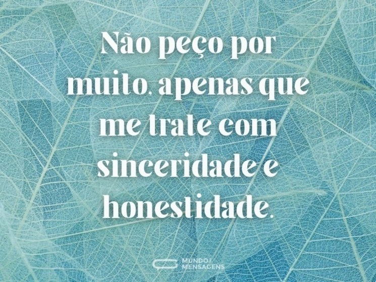 Não peço por muito, apenas que me trate com sinceridade e honestidade.