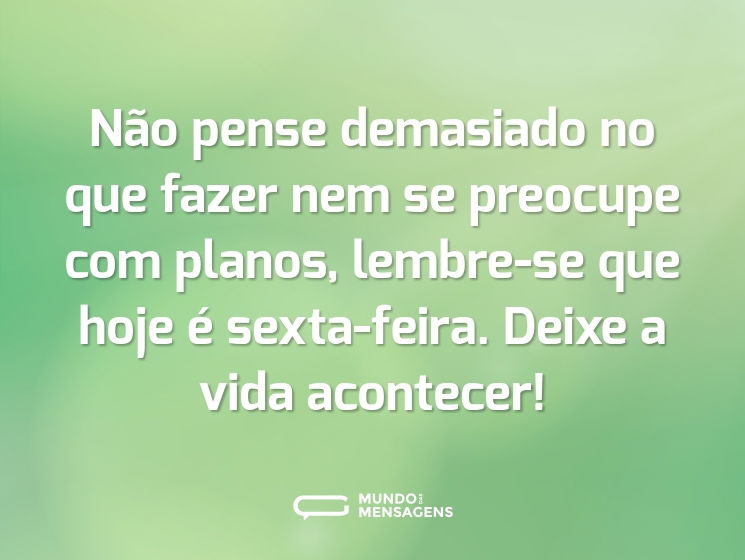 Não pense demasiado no que fazer nem se preocupe com planos, lembre-se que hoje é sexta-feira. Deixe a vida acontecer!