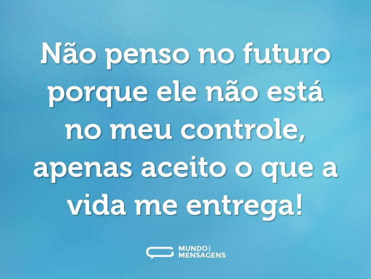 Não penso no futuro porque ele não está no meu controle, apenas aceito o que a vida me entrega!