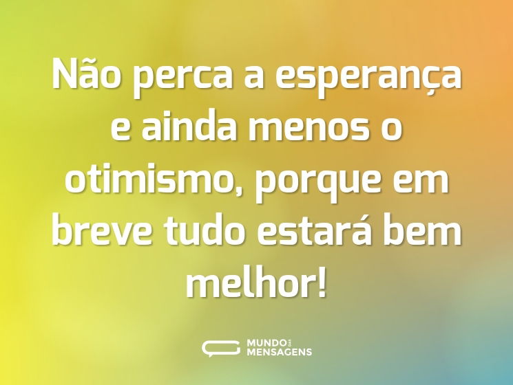 Não perca a esperança e ainda menos o otimismo, porque em breve tudo estará bem melhor!