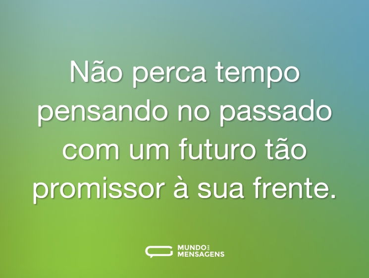Não perca tempo pensando no passado com um futuro tão promissor à sua frente.