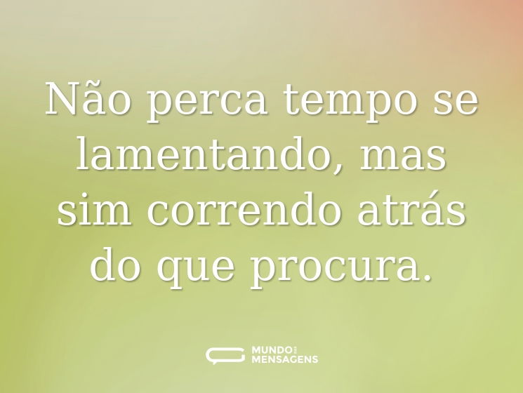 Não perca tempo se lamentando, mas sim correndo atrás do que procura.
