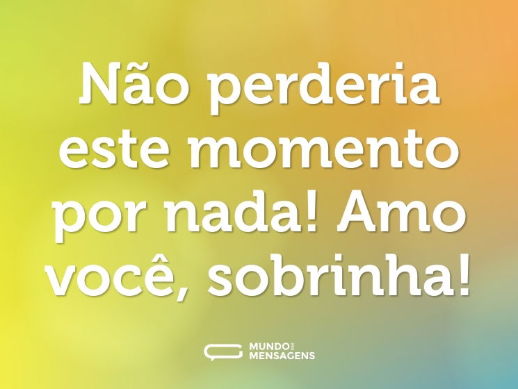 Não perderia este momento por nada! Amo você, sobrinha!