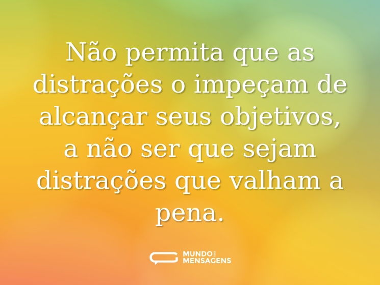 Não permita que as distrações o impeçam de alcançar seus objetivos, a não ser que sejam distrações que valham a pena.