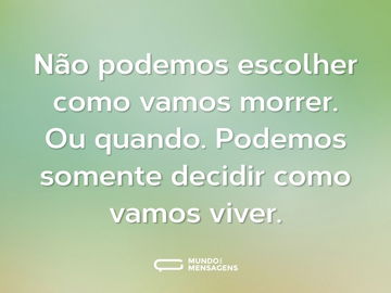 Não podemos escolher como vamos morrer. Ou quando. Podemos somente decidir como vamos viver.