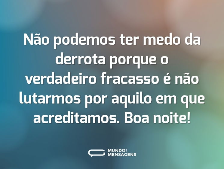 Não podemos ter medo da derrota porque o verdadeiro fracasso é não lutarmos por aquilo em que acreditamos. Boa noite!
