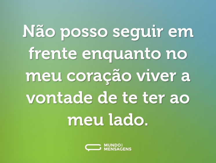 Não posso seguir em frente enquanto no meu coração viver a vontade de te ter ao meu lado.