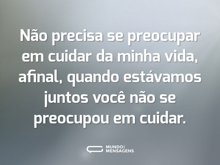 Não precisa se preocupar em cuidar da minha vida, afinal, quando estávamos juntos você não se preocupou em cuidar.