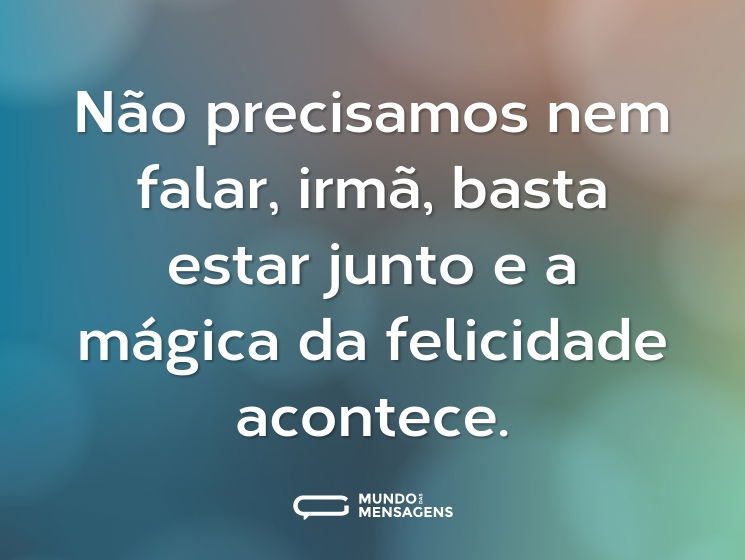 Não precisamos nem falar, irmã, basta estar junto e a mágica da felicidade acontece.