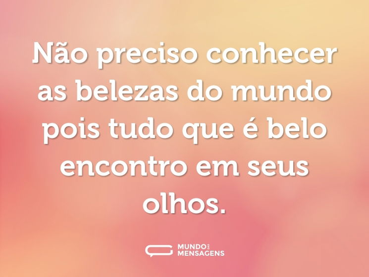 Não preciso conhecer as belezas do mundo pois tudo que é belo encontro  em seus olhos.