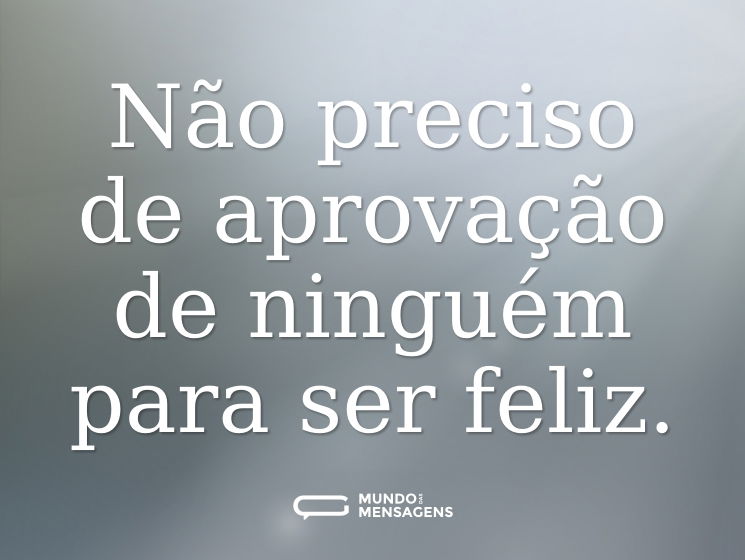 Não preciso de aprovação de ninguém para ser feliz.