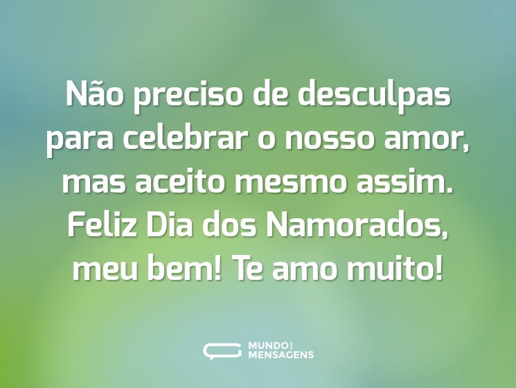 Não preciso de desculpas para celebrar o nosso amor, mas aceito mesmo assim. Feliz Dia dos Namorados, meu bem! Te amo muito!