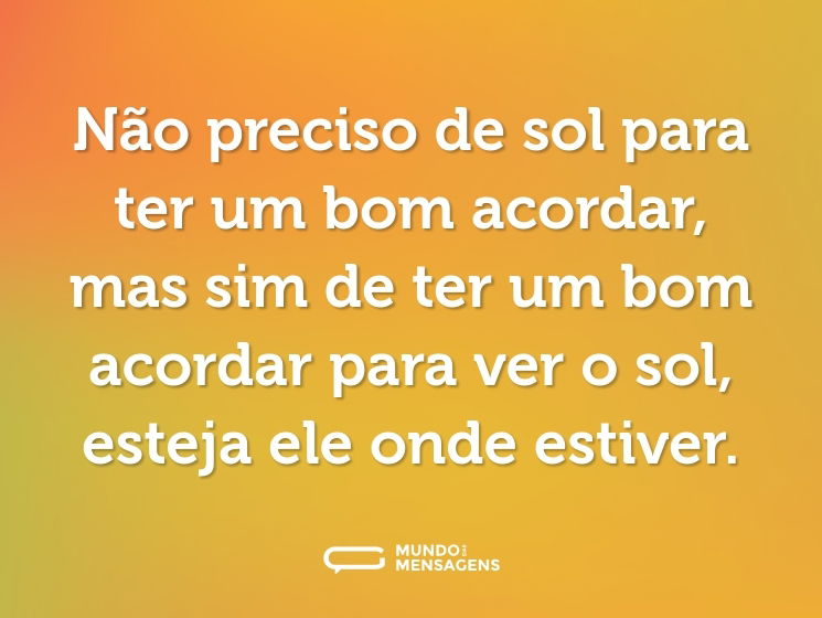 Não preciso de sol para ter um bom acordar, mas sim de ter um bom acordar para ver o sol, esteja ele onde estiver.