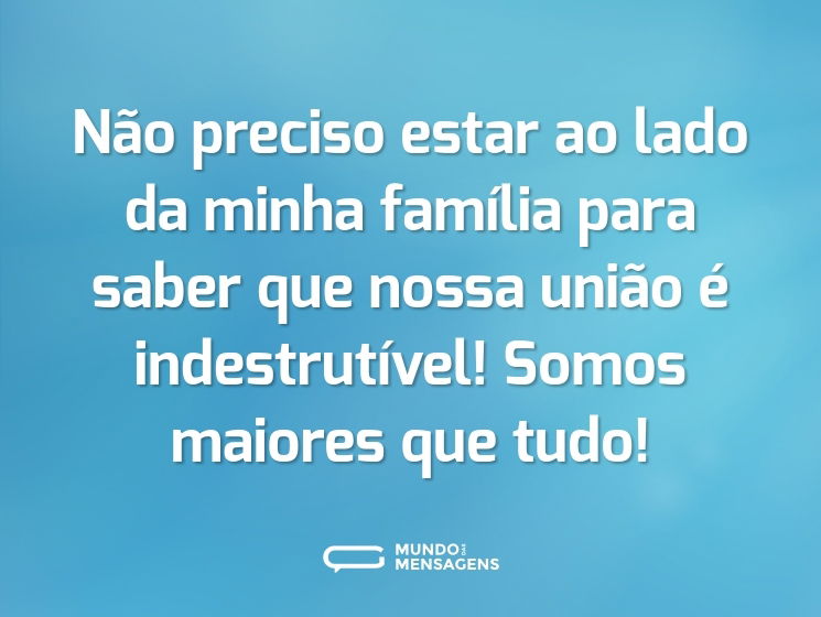 Não preciso estar ao lado da minha família para saber que nossa união é indestrutível! Somos maiores que tudo!