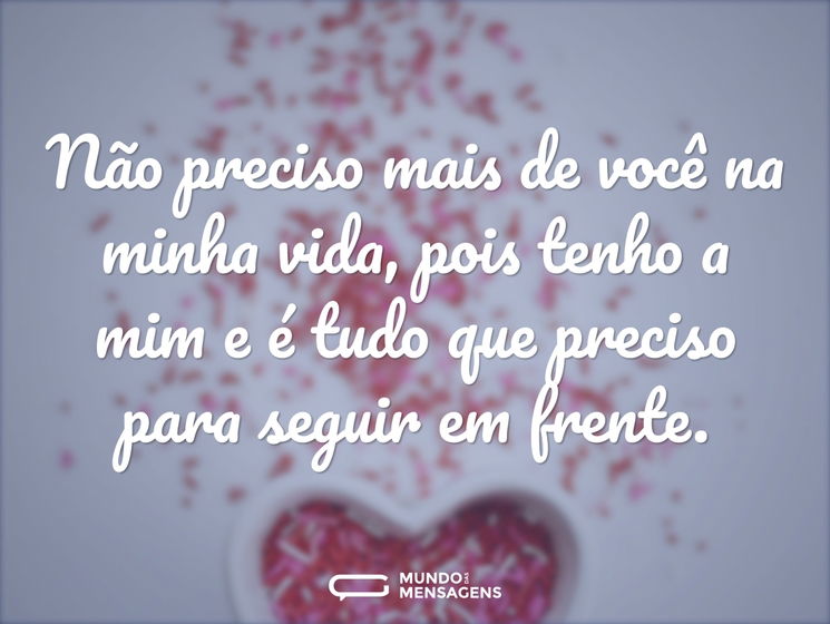 Não preciso mais de você na minha vida, pois tenho a mim e é tudo que preciso para seguir em frente.