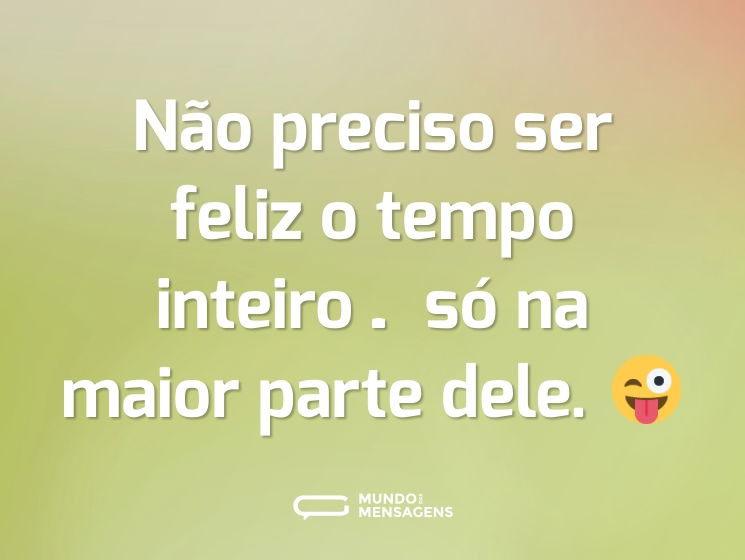 Não preciso ser feliz o tempo inteiro… só na maior parte dele. 😜