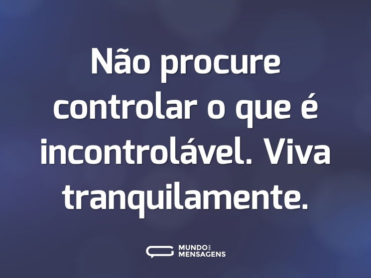 Não procure controlar o que é incontrolável. Viva tranquilamente.