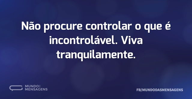 Não procure controlar o que é incontrolá...