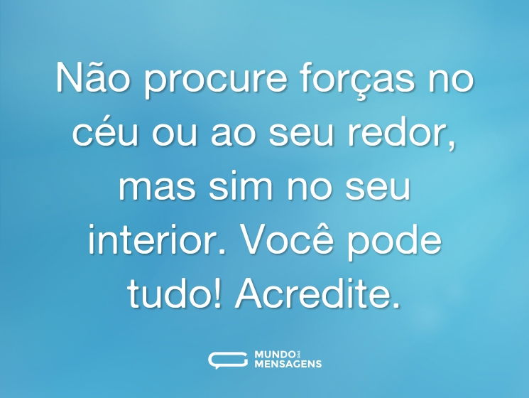 Não procure forças no céu ou ao seu redor, mas sim no seu interior. Você pode tudo! Acredite.