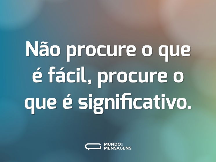 Não procure o que é fácil, procure o que é significativo.