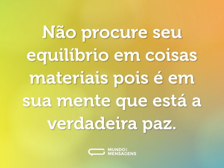 Não procure seu equilíbrio em coisas materiais pois é em sua mente que está a verdadeira paz.