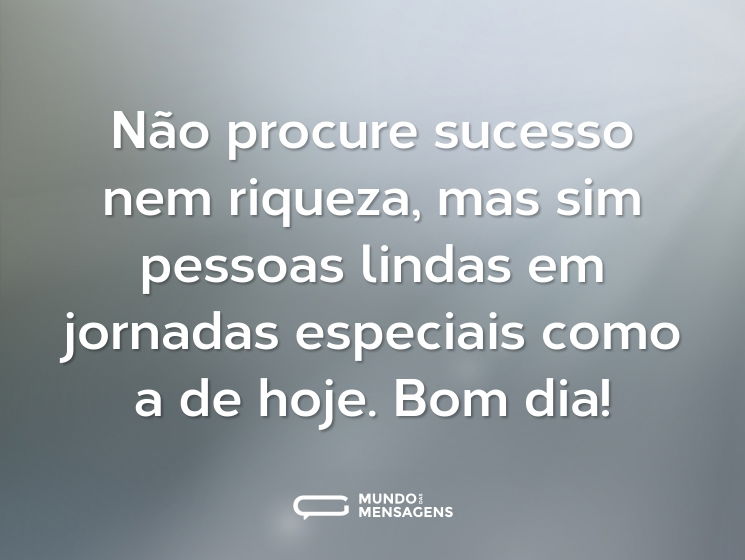 Não procure sucesso nem riqueza, mas sim pessoas lindas em jornadas especiais como a de hoje. Bom dia!