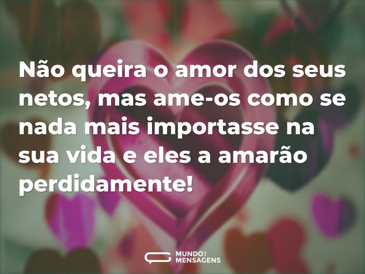 Não queira o amor dos seus netos, mas ame-os como se nada mais importasse na sua vida e eles a amarão perdidamente!