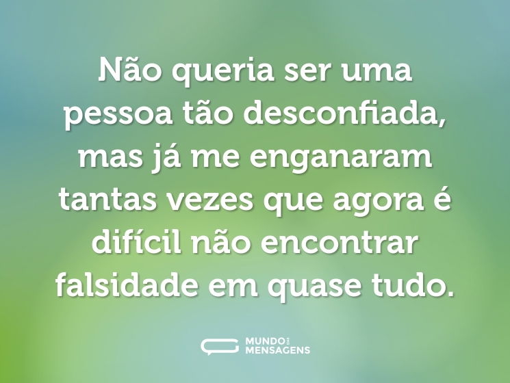 Não queria ser uma pessoa tão desconfiada, mas já me enganaram tantas vezes que agora é difícil não encontrar falsidade em quase tudo.