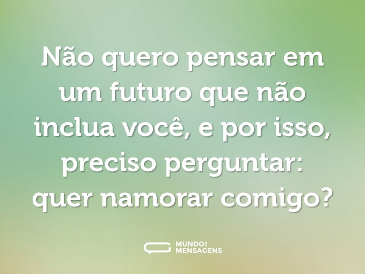Não quero pensar em um futuro que não inclua você, e por isso, preciso perguntar: quer namorar comigo?