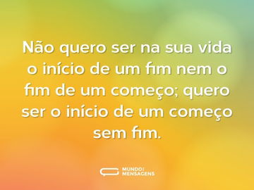 Não quero ser na sua vida o início de um fim nem o fim de um começo; quero ser o início de um começo sem fim.