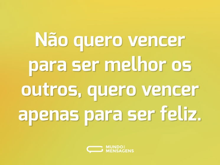 Não quero vencer para ser melhor os outros, quero vencer apenas para ser feliz.