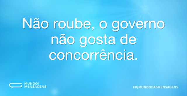 Não roube, o governo não gosta de concor...