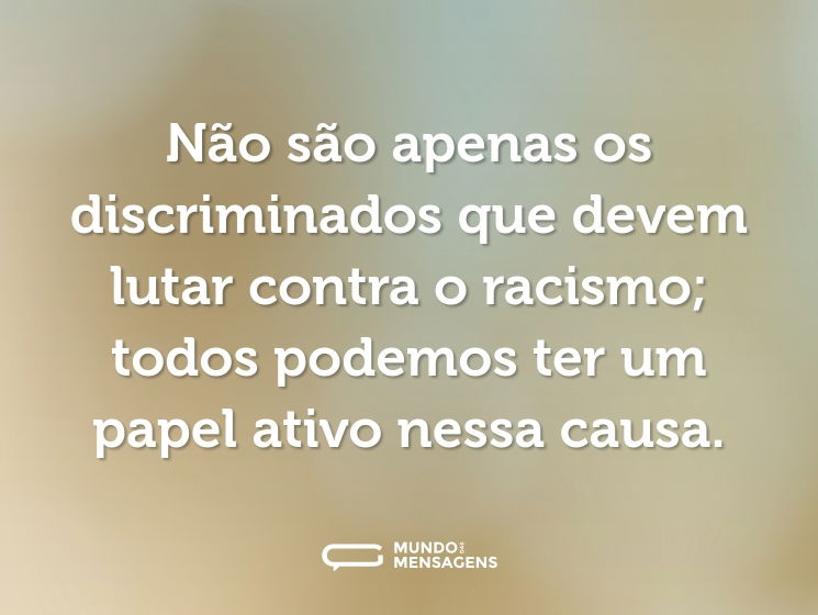 Não são apenas os discriminados que devem lutar contra o racismo; todos podemos ter um papel ativo nessa causa.