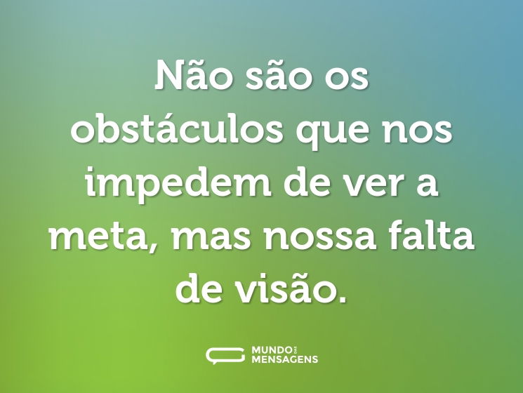 Não são os obstáculos que nos impedem de ver a meta, mas nossa falta de visão.