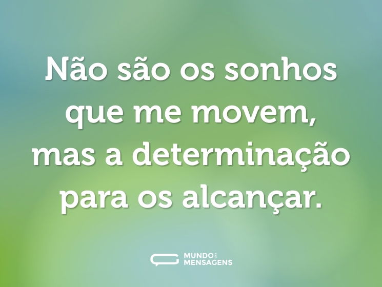 Não são os sonhos que me movem, mas a determinação para os alcançar.