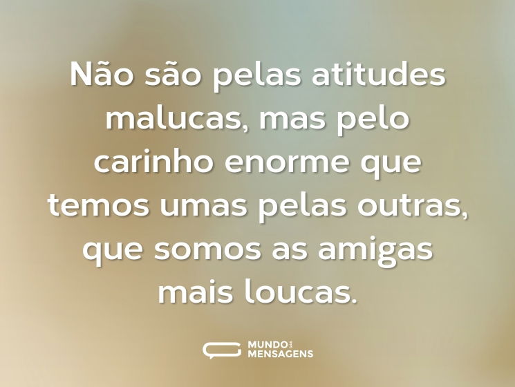 Não são pelas atitudes malucas, mas pelo carinho enorme que temos umas pelas outras, que somos as amigas mais loucas.