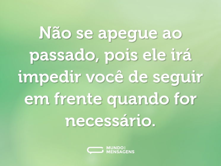 Não se apegue ao passado, pois ele irá impedir você de seguir em frente quando for necessário.