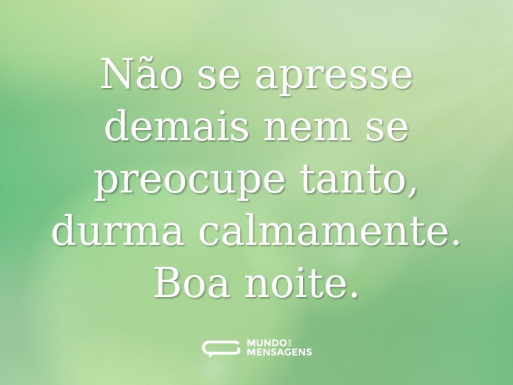 Não se apresse demais nem se preocupe tanto, durma calmamente. Boa noite.