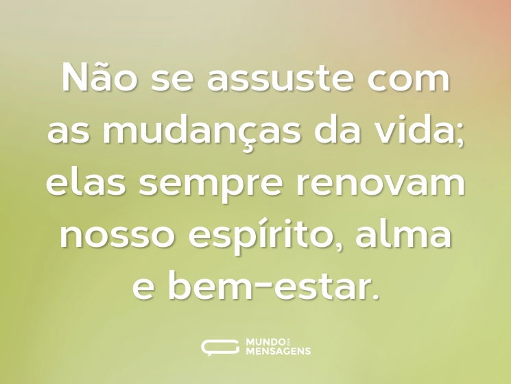 Não se assuste com as mudanças da vida; elas sempre renovam nosso espírito, alma e bem-estar.