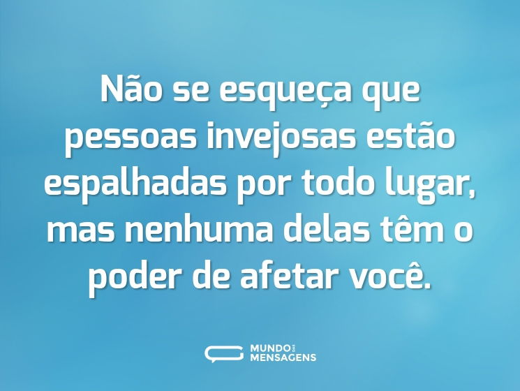 Não se esqueça que pessoas invejosas estão espalhadas por todo lugar, mas nenhuma delas têm o poder de afetar você.