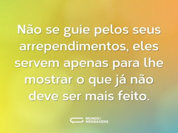 Não se guie pelos seus arrependimentos, eles servem apenas para lhe mostrar o que já não deve ser mais feito.