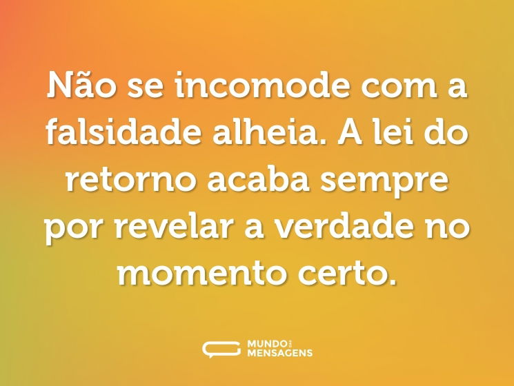 Não se incomode com a falsidade alheia. A lei do retorno acaba sempre por revelar a verdade no momento certo.