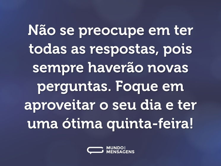 Não se preocupe em ter todas as respostas, pois sempre haverão novas perguntas. Foque em aproveitar o seu dia e ter uma ótima quinta-feira!