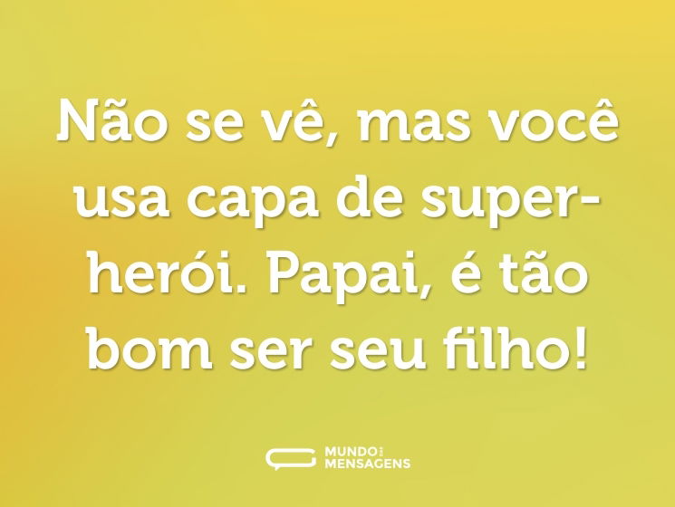 Não se vê, mas você usa capa de super-herói. Papai, é tão bom ser seu filho!