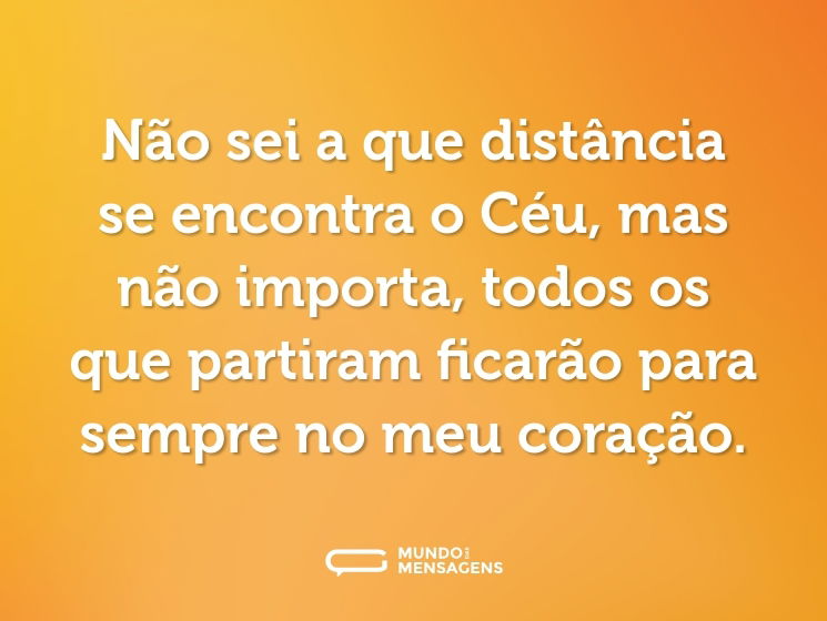 Não sei a que distância se encontra o Céu, mas não importa, todos os que partiram ficarão para sempre no meu coração.
