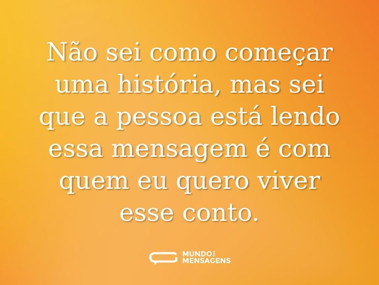 Não sei como começar uma história, mas sei que a pessoa está lendo essa mensagem é com quem eu quero viver esse conto.