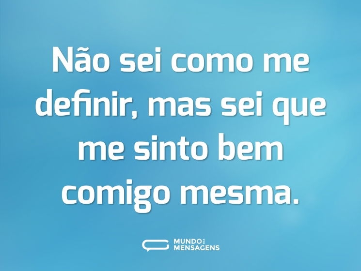 Não sei como me definir, mas sei que me sinto bem comigo mesma.